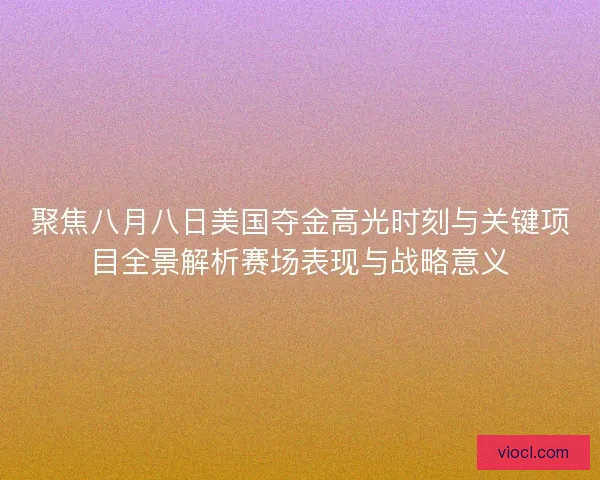 聚焦八月八日美国夺金高光时刻与关键项目全景解析赛场表现与战略意义