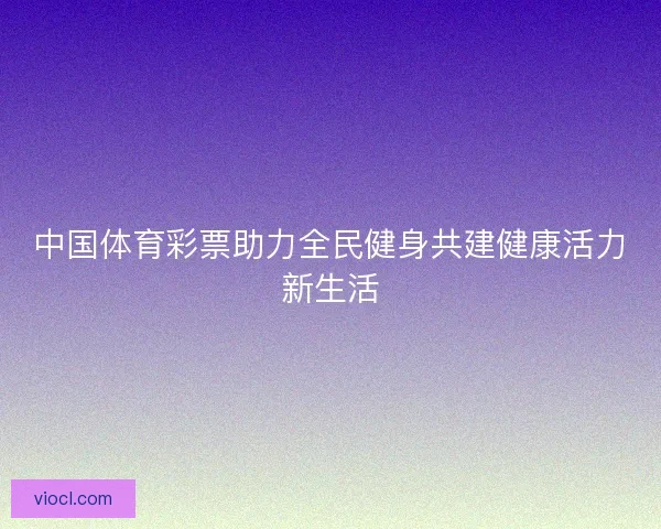 中国体育彩票助力全民健身共建健康活力新生活